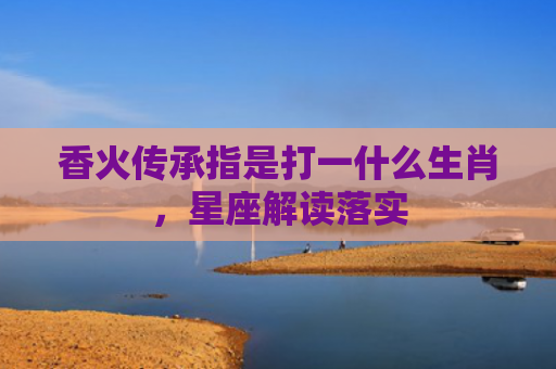 香火传承指是打一什么生肖，星座解读落实