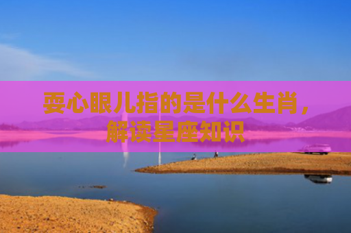 耍心眼儿指的是什么生肖，解读星座知识