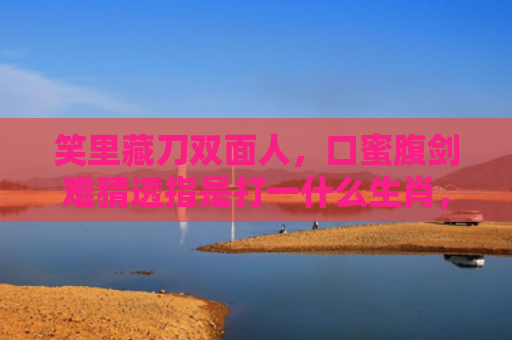 笑里藏刀双面人，口蜜腹剑难猜透指是打一什么生肖，重点解答星座释义