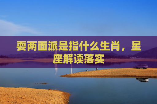 耍两面派是指什么生肖，星座解读落实
