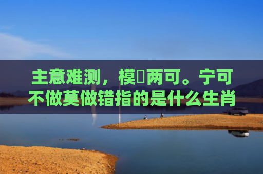 主意难测，模稜两可。宁可不做莫做错指的是什么生肖，解读星座知识