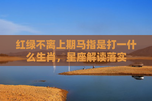 红绿不离上期马指是打一什么生肖，星座解读落实