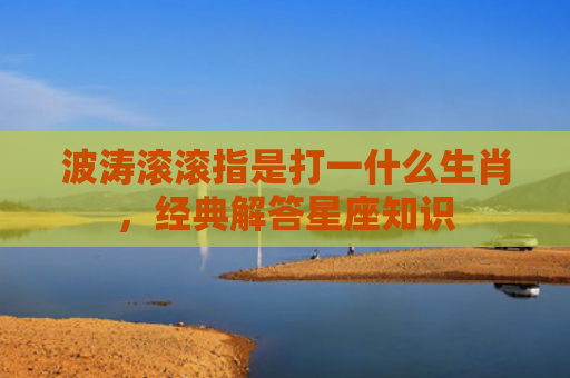 波涛滚滚指是打一什么生肖，经典解答星座知识