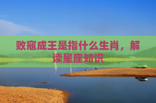 败寇成王是指什么生肖，解读星座知识