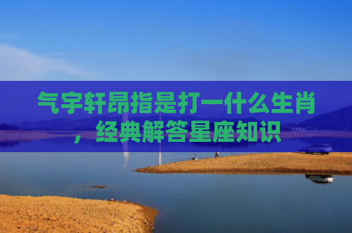 气宇轩昂指是打一什么生肖，经典解答星座知识