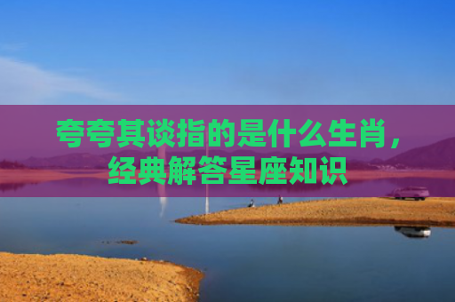 夸夸其谈指的是什么生肖，经典解答星座知识