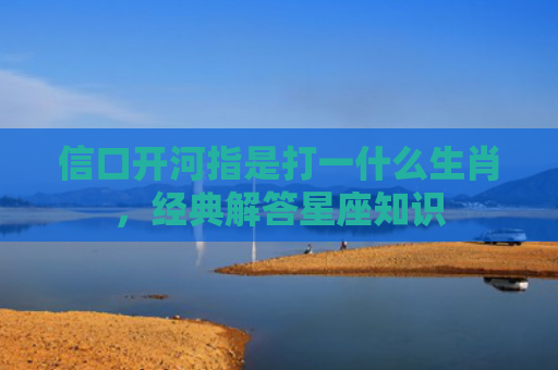 信口开河指是打一什么生肖，经典解答星座知识