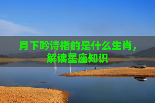月下吟诗指的是什么生肖，解读星座知识