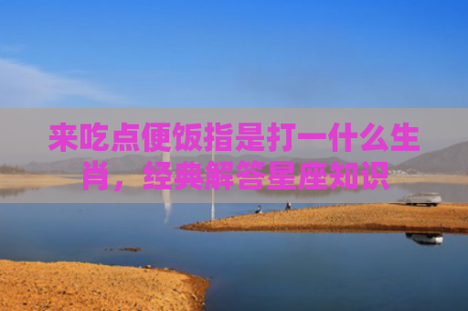 来吃点便饭指是打一什么生肖，经典解答星座知识