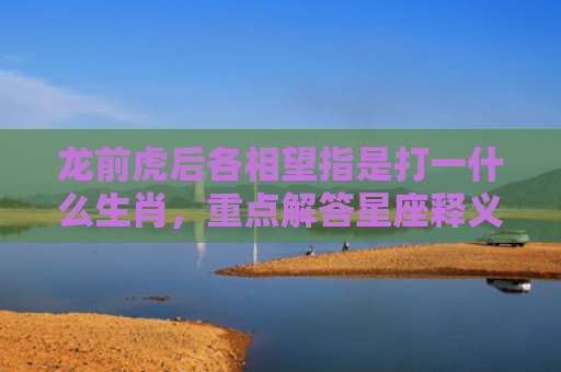龙前虎后各相望指是打一什么生肖，重点解答星座释义
