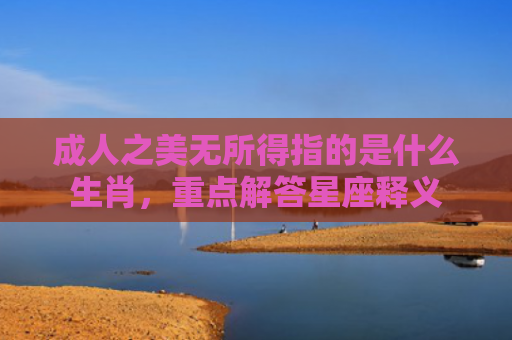成人之美无所得指的是什么生肖，重点解答星座释义