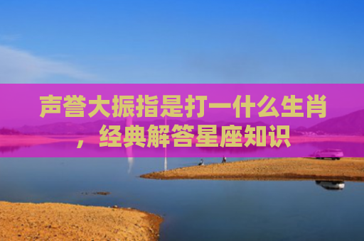 声誉大振指是打一什么生肖，经典解答星座知识