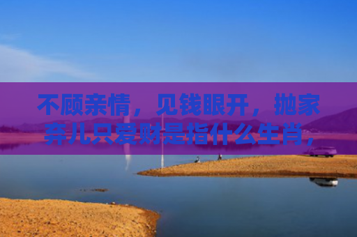 不顾亲情，见钱眼开，抛家弃儿只爱财是指什么生肖，经典解答星座知识
