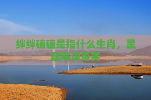 绊绊磕磕是指什么生肖，星座解读落实