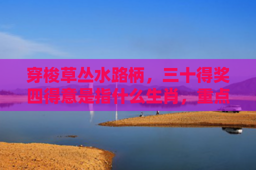 穿梭草丛水路柄，三十得奖四得意是指什么生肖，重点解答星座释义