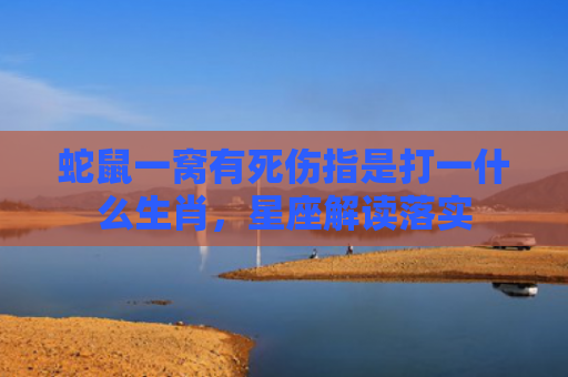 蛇鼠一窝有死伤指是打一什么生肖，星座解读落实