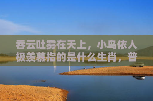 吞云吐雾在天上，小鸟依人极羡慕指的是什么生肖，普及星座常识