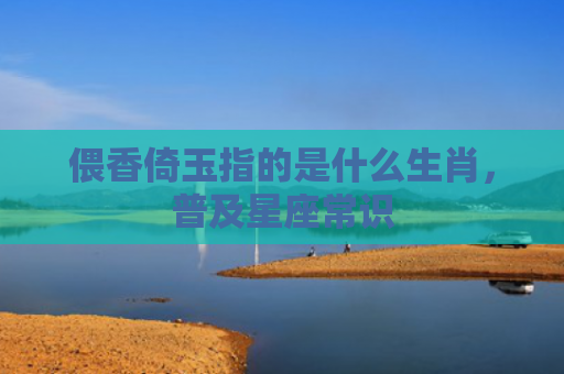 偎香倚玉指的是什么生肖，普及星座常识