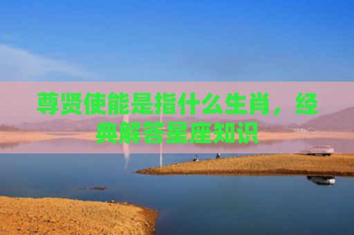 尊贤使能是指什么生肖，经典解答星座知识
