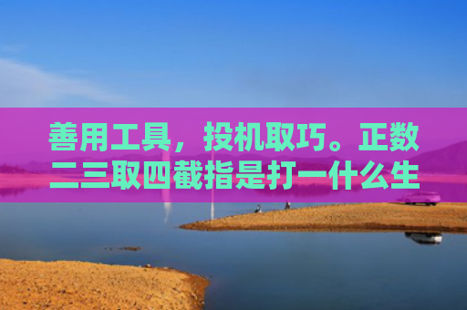 善用工具，投机取巧。正数二三取四截指是打一什么生肖，解读星座知识