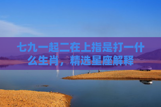 七九一起二在上指是打一什么生肖，精选星座解释