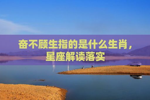 奋不顾生指的是什么生肖，星座解读落实