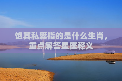 饱其私囊指的是什么生肖，重点解答星座释义