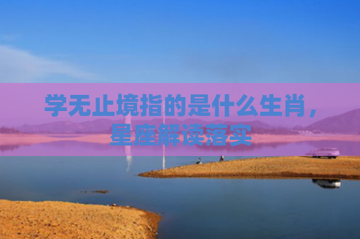 学无止境指的是什么生肖，星座解读落实