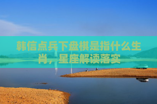 韩信点兵下盘棋是指什么生肖，星座解读落实