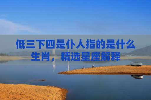 低三下四是仆人指的是什么生肖，精选星座解释