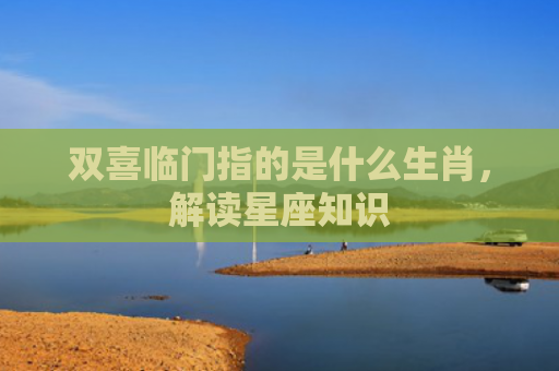双喜临门指的是什么生肖，解读星座知识