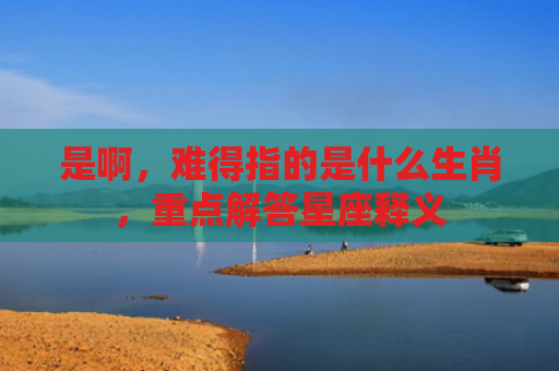 是啊，难得指的是什么生肖，重点解答星座释义