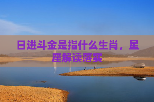 日进斗金是指什么生肖，星座解读落实
