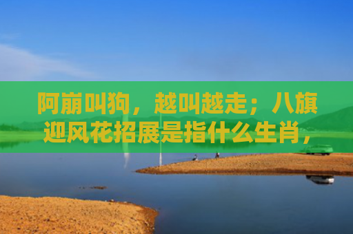 阿崩叫狗，越叫越走；八旗迎风花招展是指什么生肖，星座解读落实