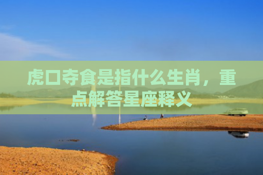 虎口夺食是指什么生肖，重点解答星座释义