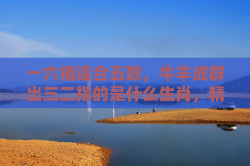 一六相连合五数，牛羊成群出三二指的是什么生肖，精选星座解释