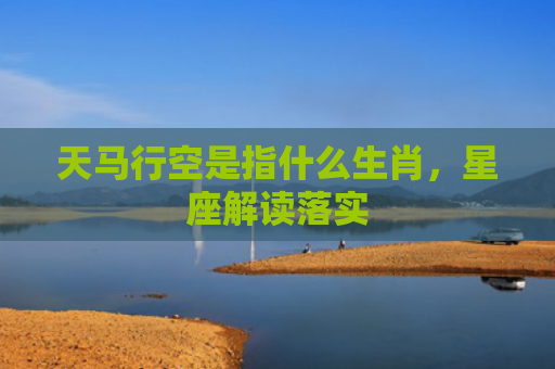 天马行空是指什么生肖，星座解读落实