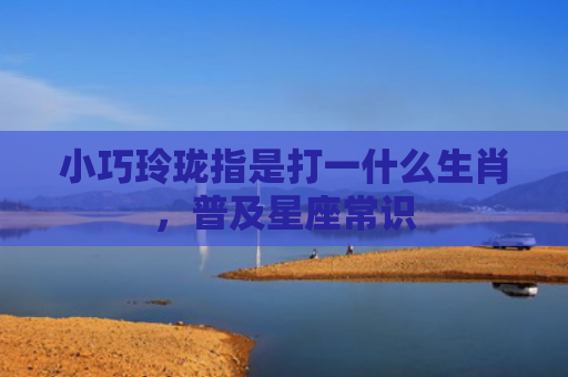 小巧玲珑指是打一什么生肖，普及星座常识