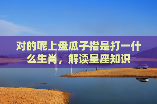 对的呢上盘瓜子指是打一什么生肖，解读星座知识