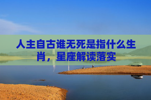 人主自古谁无死是指什么生肖，星座解读落实