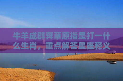 牛羊成群奔草原指是打一什么生肖，重点解答星座释义