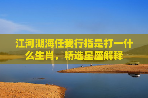 江河湖海任我行指是打一什么生肖，精选星座解释