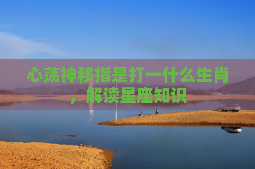 心荡神移指是打一什么生肖，解读星座知识