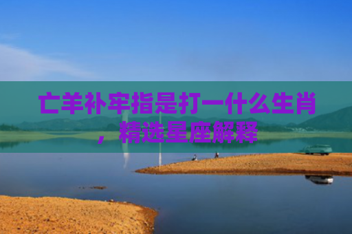 亡羊补牢指是打一什么生肖，精选星座解释