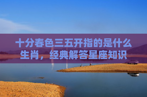 十分春色三五开指的是什么生肖，经典解答星座知识
