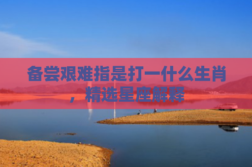 备尝艰难指是打一什么生肖，精选星座解释