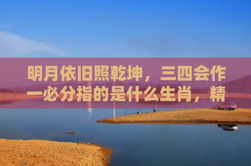 明月依旧照乾坤，三四会作一必分指的是什么生肖，精选星座解释