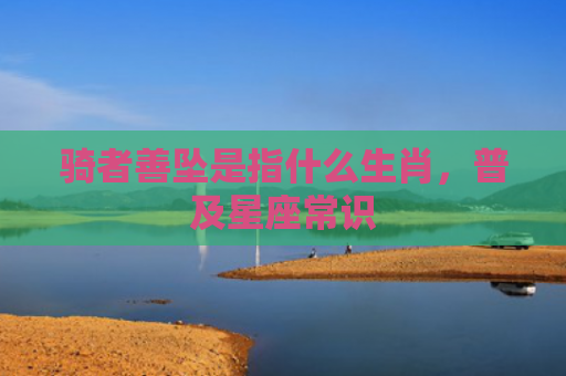 骑者善坠是指什么生肖，普及星座常识