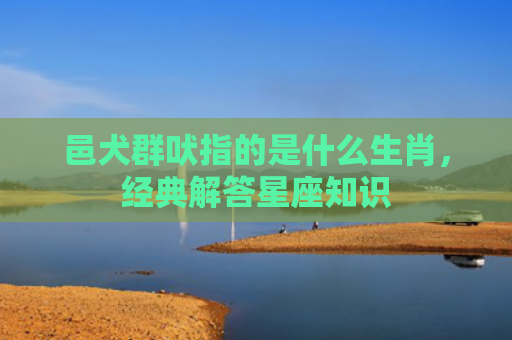 邑犬群吠指的是什么生肖，经典解答星座知识