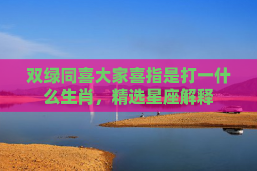 双绿同喜大家喜指是打一什么生肖，精选星座解释